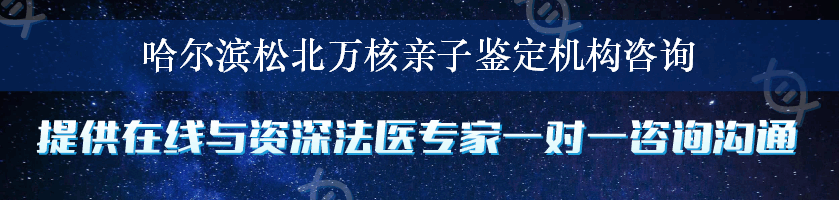 哈尔滨松北万核亲子鉴定机构咨询